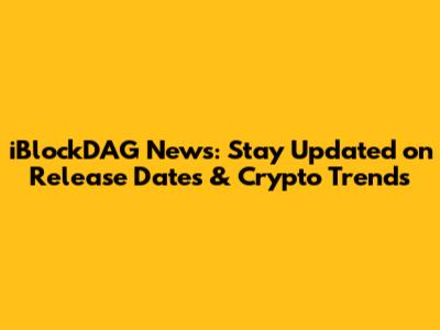 iBlockDAG News: Stay Updated on Release Dates & Crypto Trends