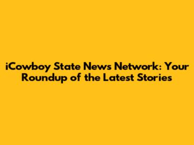 iCowboy State News Network: Your Roundup of the Latest Stories