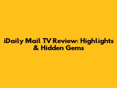 iDaily Mail TV Review: Highlights & Hidden Gems