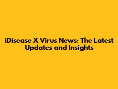 iDisease X Virus News: The Latest Updates and Insights