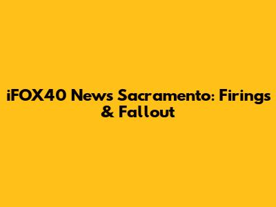 iFOX40 News Sacramento: Firings & Fallout