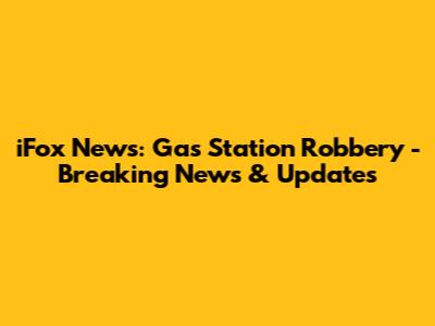 iFox News: Gas Station Robbery - Breaking News & Updates