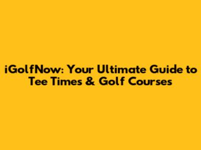 iGolfNow: Your Ultimate Guide to Tee Times & Golf Courses