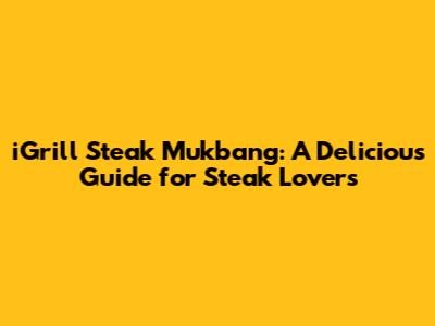 iGrill Steak Mukbang: A Delicious Guide for Steak Lovers