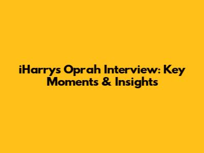 iHarry's Oprah Interview: Key Moments & Insights