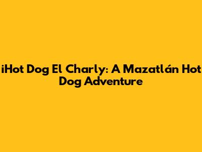 iHot Dog El Charly: A Mazatlán Hot Dog Adventure