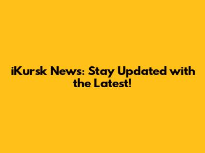 iKursk News: Stay Updated with the Latest!