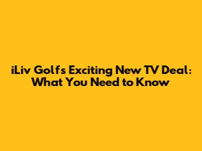 iLiv Golf's Exciting New TV Deal: What You Need to Know