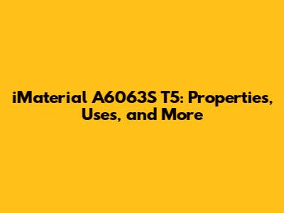 iMaterial A6063S T5: Properties, Uses, and More