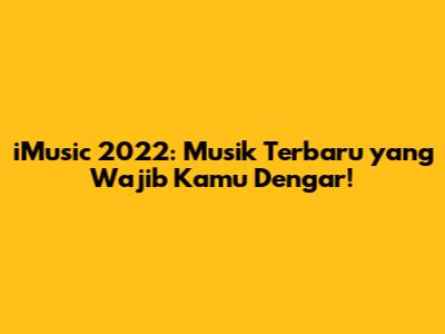 iMusic 2022: Musik Terbaru yang Wajib Kamu Dengar!