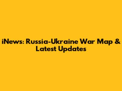 iNews: Russia-Ukraine War Map & Latest Updates