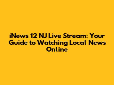 iNews 12 NJ Live Stream: Your Guide to Watching Local News Online