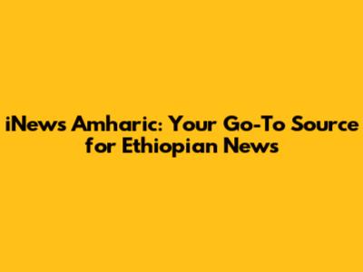 iNews Amharic: Your Go-To Source for Ethiopian News