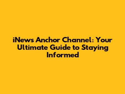 iNews Anchor Channel: Your Ultimate Guide to Staying Informed