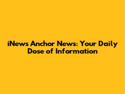 iNews Anchor News: Your Daily Dose of Information
