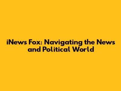 iNews Fox: Navigating the News and Political World