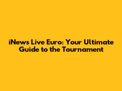 iNews Live Euro: Your Ultimate Guide to the Tournament