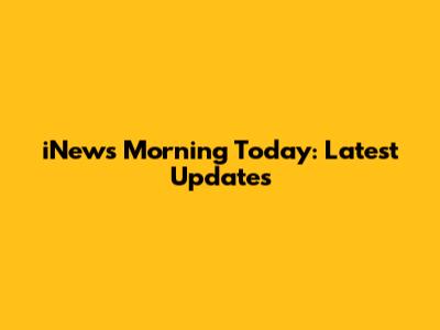 iNews Morning Today: Latest Updates