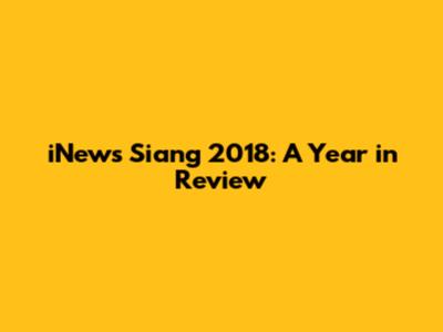 iNews Siang 2018: A Year in Review