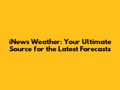 iNews Weather: Your Ultimate Source for the Latest Forecasts