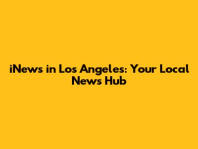 iNews in Los Angeles: Your Local News Hub