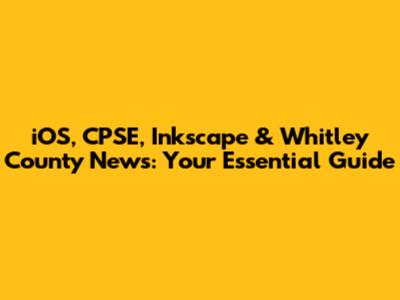 iOS, CPSE, Inkscape & Whitley County News: Your Essential Guide