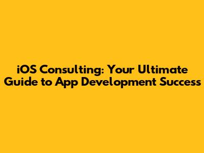 iOS Consulting: Your Ultimate Guide to App Development Success
