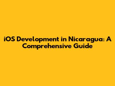 iOS Development in Nicaragua: A Comprehensive Guide