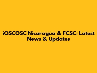 iOSCOSC Nicaragua & FCSC: Latest News & Updates