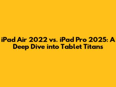 iPad Air 2022 vs. iPad Pro 2025: A Deep Dive into Tablet Titans