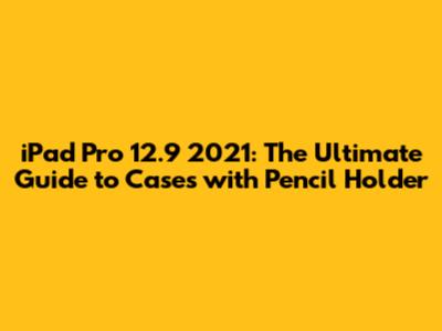 iPad Pro 12.9" 2021: The Ultimate Guide to Cases with Pencil Holder