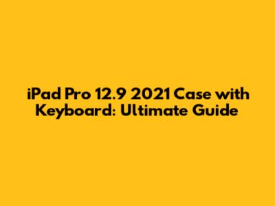 iPad Pro 12.9 2021 Case with Keyboard: Ultimate Guide