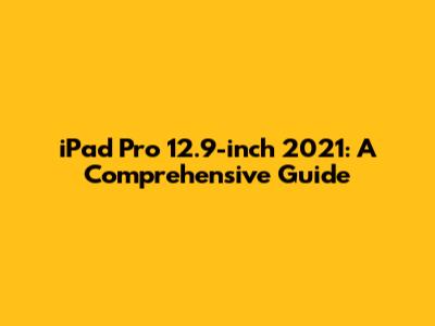 iPad Pro 12.9-inch 2021: A Comprehensive Guide