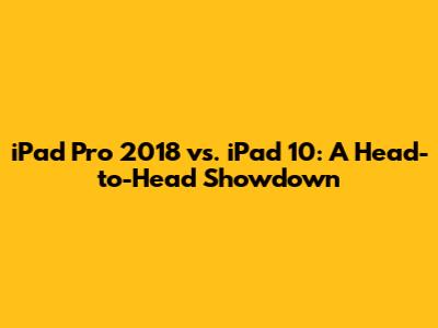 iPad Pro 2018 vs. iPad 10: A Head-to-Head Showdown