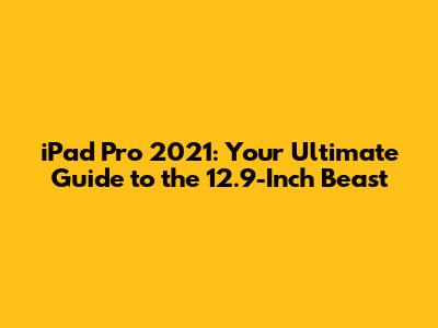 iPad Pro 2021: Your Ultimate Guide to the 12.9-Inch Beast