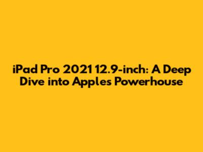 iPad Pro 2021 12.9-inch: A Deep Dive into Apple's Powerhouse