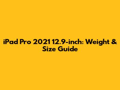 iPad Pro 2021 12.9-inch: Weight & Size Guide