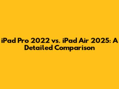 iPad Pro 2022 vs. iPad Air 2025: A Detailed Comparison