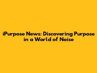 iPurpose News: Discovering Purpose in a World of Noise