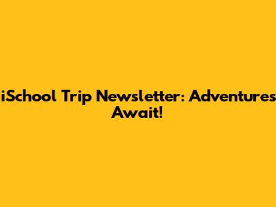 iSchool Trip Newsletter: Adventures Await!