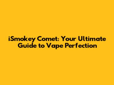 iSmokey Comet: Your Ultimate Guide to Vape Perfection