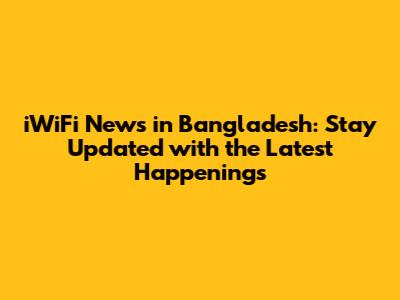 iWiFi News in Bangladesh: Stay Updated with the Latest Happenings