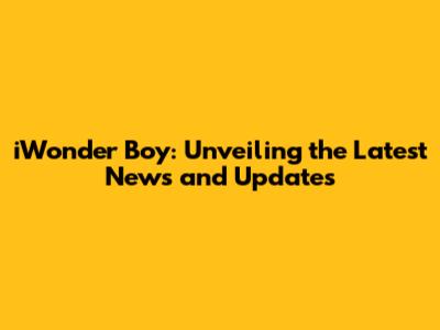 iWonder Boy: Unveiling the Latest News and Updates