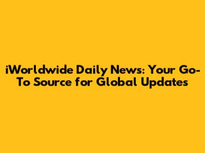 iWorldwide Daily News: Your Go-To Source for Global Updates