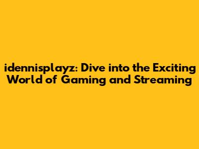 idennisplayz: Dive into the Exciting World of Gaming and Streaming