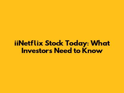 iiNetflix Stock Today: What Investors Need to Know