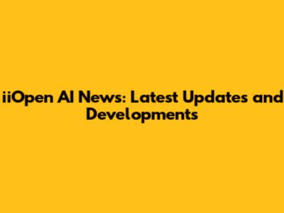 iiOpen AI News: Latest Updates and Developments