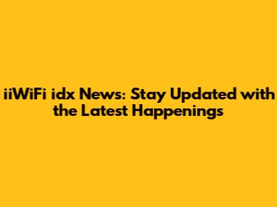 iiWiFi idx News: Stay Updated with the Latest Happenings