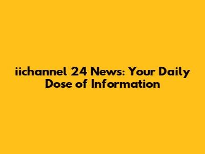 iichannel 24 News: Your Daily Dose of Information