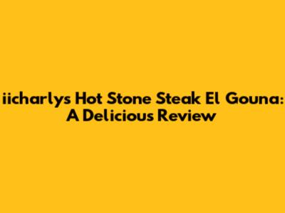 iicharly's Hot Stone Steak El Gouna: A Delicious Review